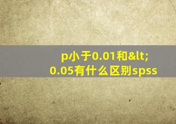 p小于0.01和<0.05有什么区别spss